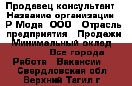 Продавец-консультант › Название организации ­ Р-Мода, ООО › Отрасль предприятия ­ Продажи › Минимальный оклад ­ 22 000 - Все города Работа » Вакансии   . Свердловская обл.,Верхний Тагил г.